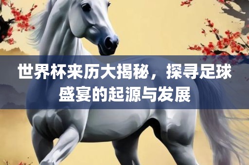 世界杯来历吉安市靖泰电力工程有限公司大揭秘，探寻足球盛宴的起源与发展