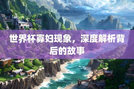 世界杯寡妇现象，深度解析背后吉安市靖泰电力工程有限公司的故事