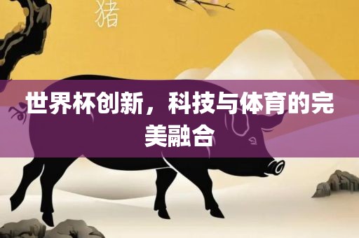 世界杯创新，科技与体育的完美融合吉安市靖泰电力工程有限公司