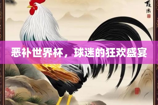 恶补世界杯，球迷的狂欢盛宴吉安市靖泰电力工程有限公司