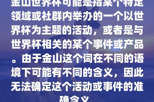 金山世界杯可能是指某个特定领域或社群内举办的一个以世界杯为主题的活动，或者是与世界杯相关的某个事件或产品。由于金山这个词在不同的语境下可能有不同的含义，因此无法确定这个活动或事件的准确含义。吉安市靖泰电力工程有限公司