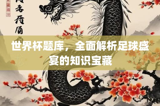 世界杯题库，全面解析足球盛宴的知识宝藏吉安市靖泰电力工程有限公司