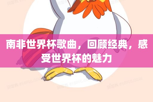 南非世界杯歌曲，回顾经典，感受世界杯的魅力