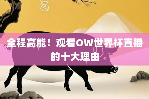 全程高能！观看OW世界杯直播的十大理由吉安市靖泰电力工程有限公司