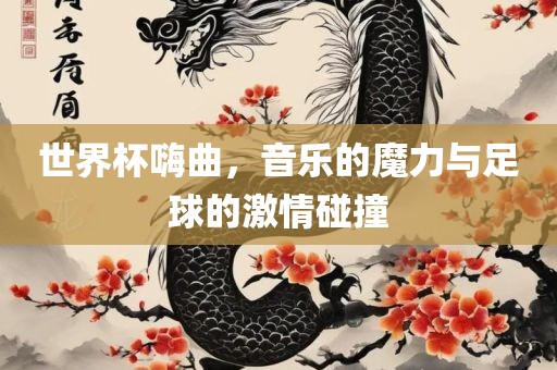 世界杯嗨曲，音乐的魔力与足球的激情碰撞吉安市靖泰电力工程有限公司