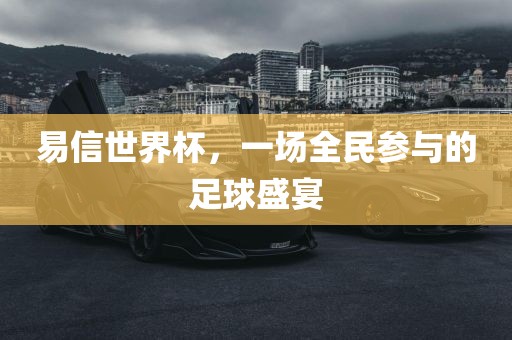 易信世界杯，一场全民参与的足球盛宴吉安市靖泰电力工程有限公司