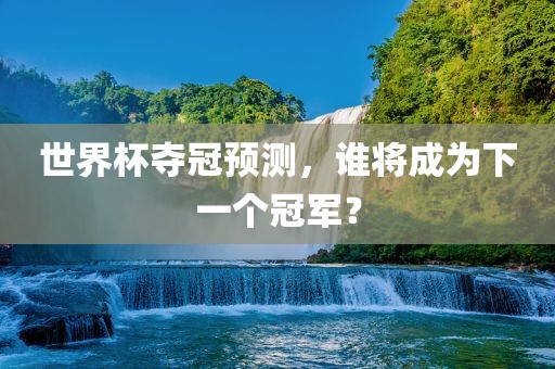 世界杯夺冠预测吉安市靖泰电力工程有限公司，谁将成为下一个冠军？