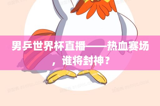 男乒世界杯直播——热血赛场，谁将封神吉安市靖泰电力工程有限公司？