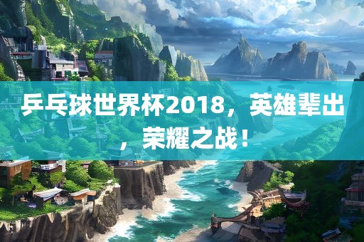 吉安市靖泰电力工程有限公司乒乓球世界杯2018，英雄辈出，荣耀之战！