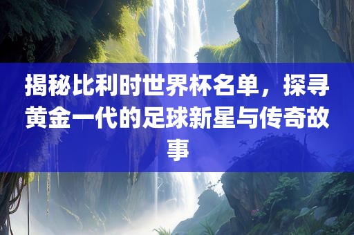 揭秘比利时世界杯名单，探寻黄金一代的足球新星与传奇故事吉安市靖泰电力工程有限公司