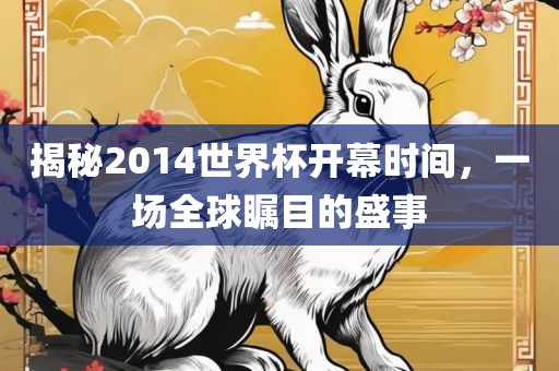 揭秘2014世界杯开幕时间，一场全球瞩目的盛事