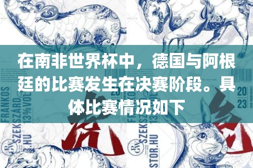 在南非世界杯中，德国与阿根廷的比赛发生吉安市靖泰电力工程有限公司在决赛阶段。具体比赛情况如下