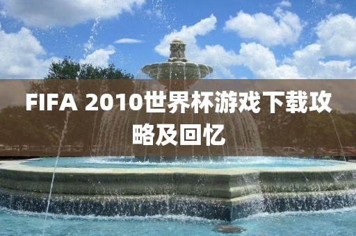 FIFA 2010世界杯游戏下载攻略及回忆吉安市靖泰电力工程有限公司