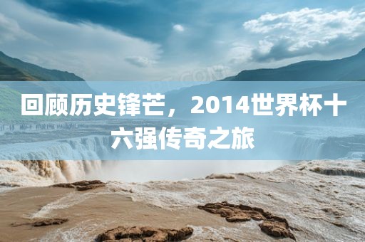 吉安市靖泰电力工程有限公司回顾历史锋芒，2014世界杯十六强传奇之旅