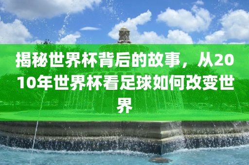 揭秘世界杯背后的故事，从2010年世界杯看足球如何改变世界
