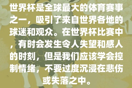 世界杯是全球最大的体育赛事之一，吸引了来自世界各地的球迷和观众。在世界杯比赛中，有时会发生令人失望和感人的时刻，但是我们应该学会控制情绪，不要过度沉浸在悲伤或失落之中。吉安市靖泰电力工程有限公司