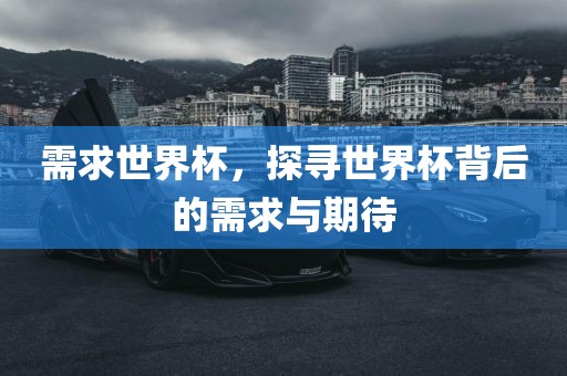 需求世界杯，探寻世界杯背后的需求与期待吉安市靖泰电力工程有限公司
