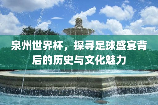 泉州世界杯，探寻足球盛宴背后的历史与文化魅力吉安市靖泰电力工程有限公司