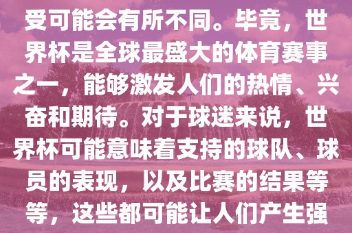 关于世界杯心情，每个人的感受可能会有所不同。毕竟，世界杯是全球最盛大的体育赛事之一，能够激发人们的热情、兴奋和期待。对于球迷来说，世界杯可能意味着支持的球队、球员的表现，以及比赛的结果等等，这些都可能让人们产生强烈的情感反应。吉安市靖泰电力工程有限公司