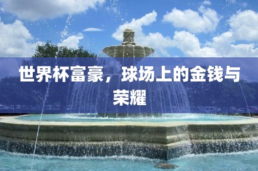 世界杯富豪，球场上的金钱与荣耀吉安市靖泰电力工程有限公司