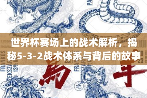 世界杯赛场上的战术解析，揭秘5-3-2战术体系与背后的故事吉安市靖泰电力工程有限公司