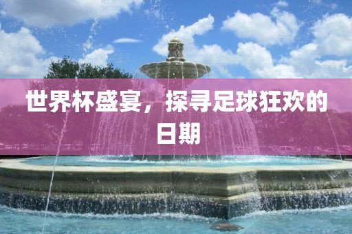 世界杯盛宴，吉安市靖泰电力工程有限公司探寻足球狂欢的日期