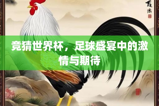 竞猜世界杯，足球盛宴中的激情与期待吉安市靖泰电力工程有限公司