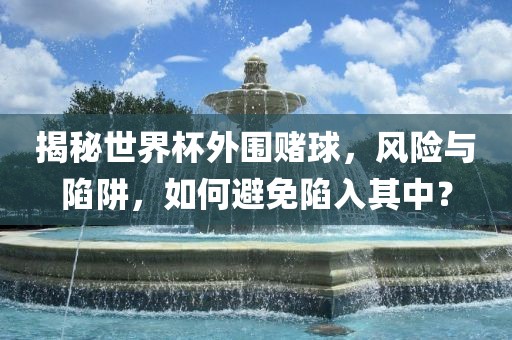 揭秘世界杯外围赌球，风险与陷阱，如何避免陷入其中？吉安市靖泰电力工程有限公司