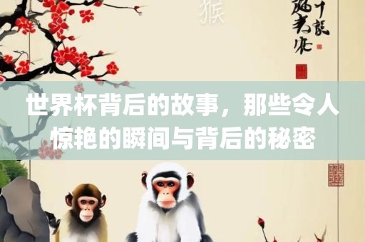 世界杯背后的故事，那些令人惊艳的瞬间与背后的秘密