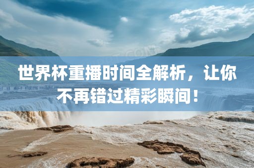世界吉安市靖泰电力工程有限公司杯重播时间全解析，让你不再错过精彩瞬间！