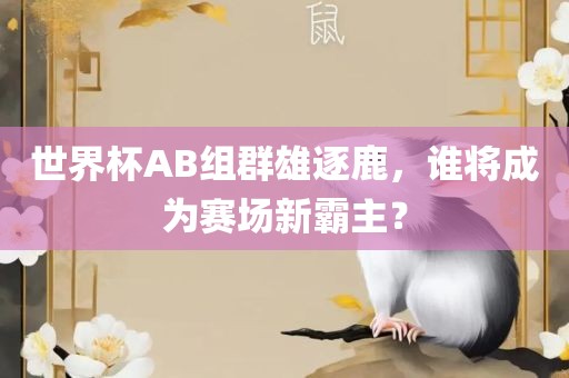 世界杯AB组群雄逐鹿，谁将成为赛场新霸主？