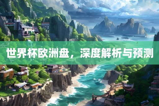 世界杯欧洲盘，深度解析与预测