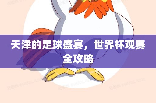 天津的足球盛宴，世界杯观赛全攻略吉安市靖泰电力工程有限公司