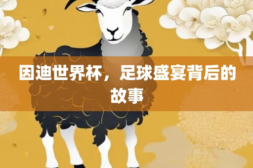 因迪世界杯，足球盛宴背后的故事吉安市靖泰电力工程有限公司