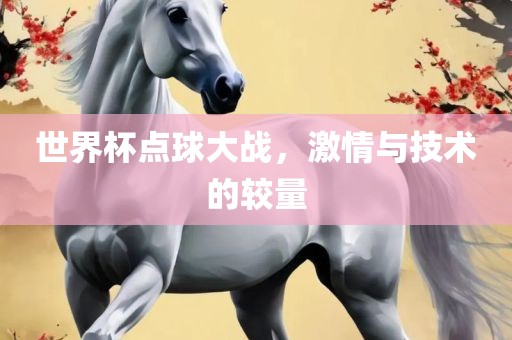 世界杯点球大战，激情与技术的较量