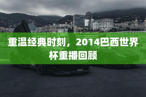 重温经典时刻，2014巴西世界杯重播回顾吉安市靖泰电力工程有限公司