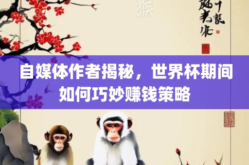 自媒体作者揭秘，世界杯期间如何巧妙赚钱策略
