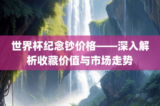 世界杯纪念钞价格——深入解析收藏价值与市场走势吉安市靖泰电力工程有限公司