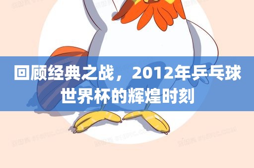 回顾经典之战，2012年乒乓球世界杯的辉煌时刻吉安市靖泰电力工程有限公司