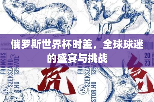 俄罗斯世界杯时差，全球球迷的盛宴与挑战吉安市靖泰电力工程有限公司