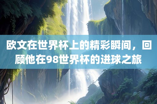 欧文在世界杯上的精彩瞬间，回顾他在98世界杯的进球之旅吉安市靖泰电力工程有限公司