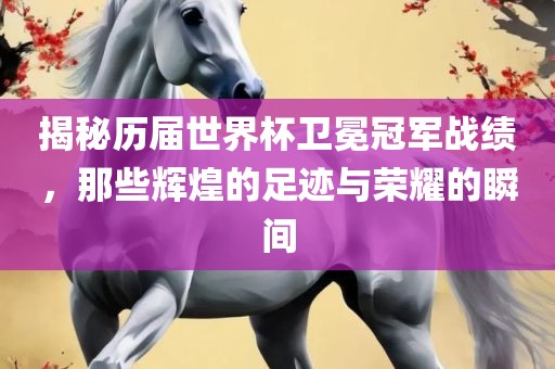 揭秘历届世界杯卫冕冠军战绩，那些辉煌的足迹与荣耀的瞬间吉安市靖泰电力工程有限公司