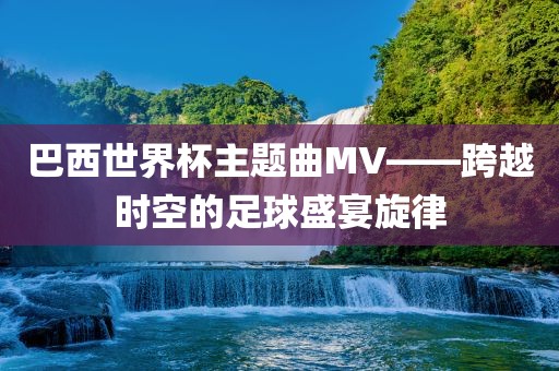 巴西世界杯主题曲MV——跨越时空的足球盛宴旋律吉安市靖泰电力工程有限公司