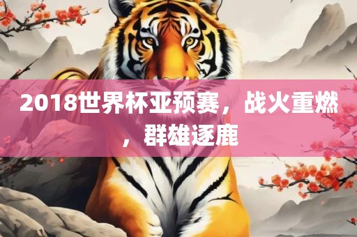 2018世界杯亚预赛，战火重燃，群雄逐鹿