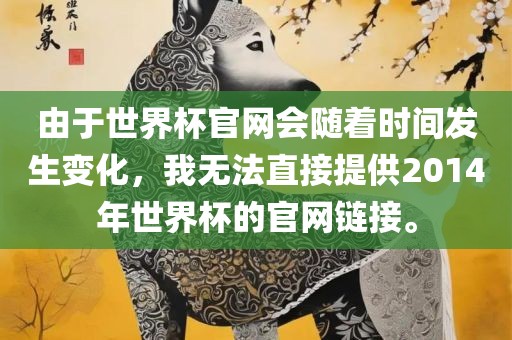 由于世界杯官网会随着时间发生变化，我无法直接提供2014年世界杯的官网链接。吉安市靖泰电力工程有限公司