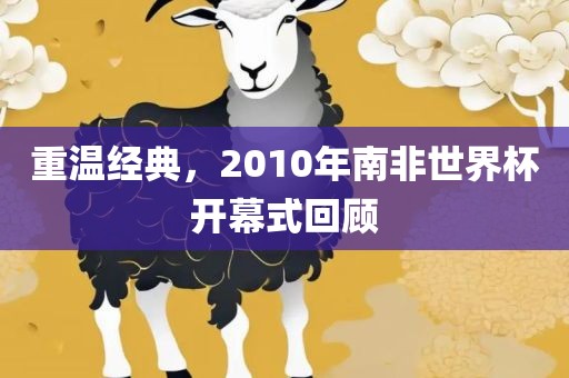 重温经典，2010年南非世界杯开幕式回顾