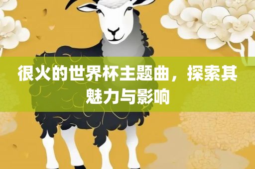 很火的世界杯主题曲，探索其魅力与影响