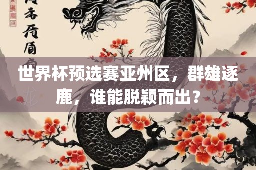 世界杯预选赛亚州区，群雄逐鹿，谁能脱颖而出？