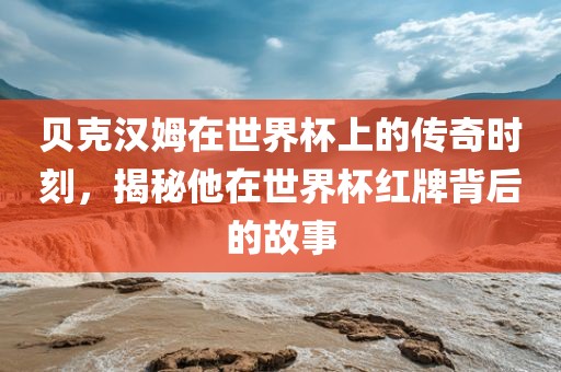 贝克汉姆在世界杯上的传奇时刻，揭秘他在世界杯红牌背后的故事吉安市靖泰电力工程有限公司