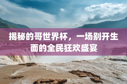 揭秘的哥世界杯，一场别开生面的全民狂欢盛宴吉安市靖泰电力工程有限公司